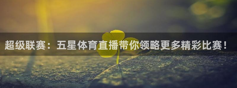 超级联赛：五星体育直播带你领略更多精彩比赛！
