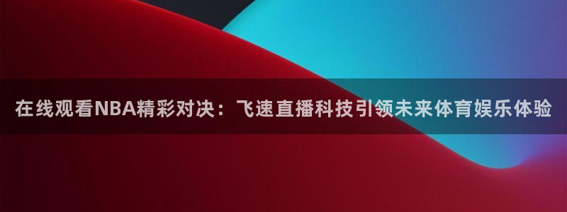 跳水世界杯超级总决赛直播：在线观看NBA精彩对决：飞速直播科技引领未来体育娱乐体验