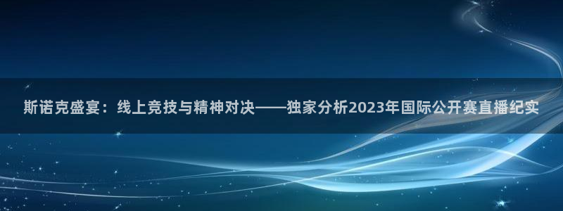 飞速直播nba怎么下载不了：斯诺克盛宴：线上竞技与精神对决——独家分析2023年国际公开赛直播纪实