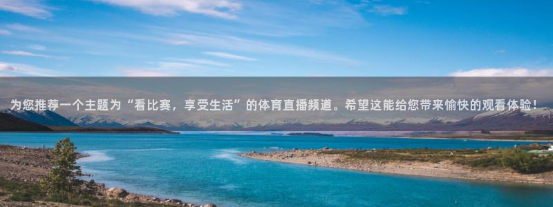 u19男篮世界杯在线直播：为您推荐一个主题为“看比赛，享受生活”的体育直播频道。希望这能给您带来愉快的观看体验！